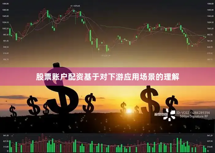 股票账户配资基于对下游应用场景的理解