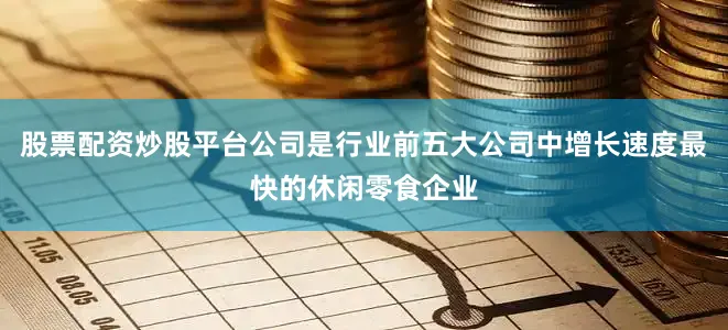股票配资炒股平台公司是行业前五大公司中增长速度最快的休闲零食企业