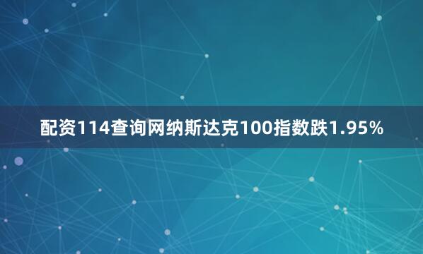配资114查询网纳斯达克100指数跌1.95%