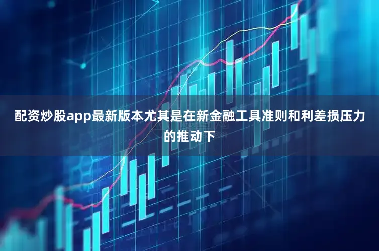 配资炒股app最新版本尤其是在新金融工具准则和利差损压力的推动下