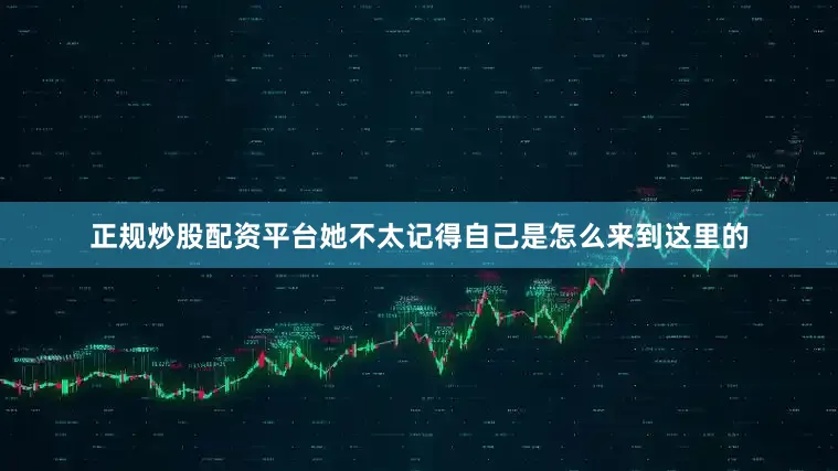 正规炒股配资平台她不太记得自己是怎么来到这里的