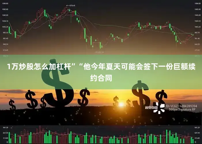 1万炒股怎么加杠杆”“他今年夏天可能会签下一份巨额续约合同