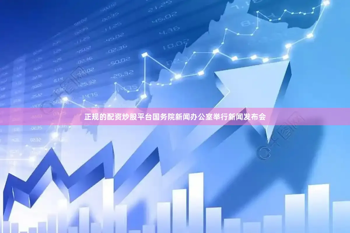 正规的配资炒股平台国务院新闻办公室举行新闻发布会