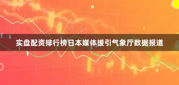 实盘配资排行榜日本媒体援引气象厅数据报道