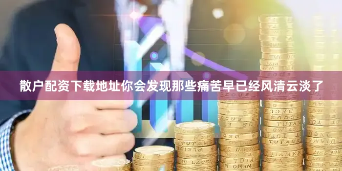 散户配资下载地址你会发现那些痛苦早已经风清云淡了