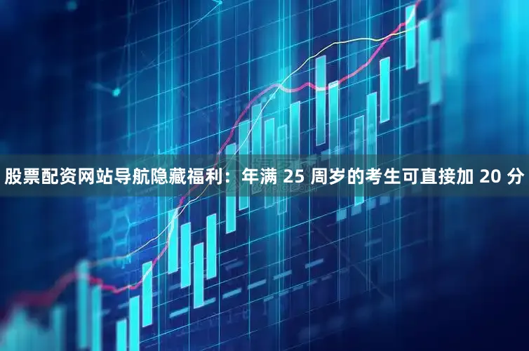 股票配资网站导航隐藏福利：年满 25 周岁的考生可直接加 20 分