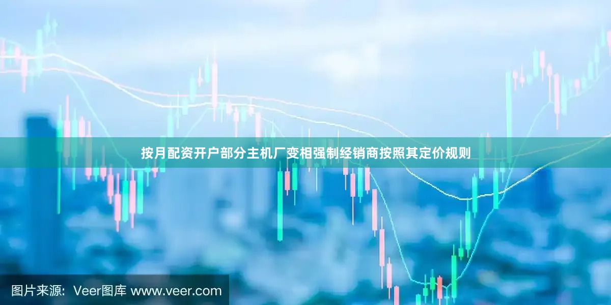 按月配资开户部分主机厂变相强制经销商按照其定价规则