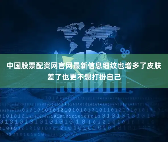 中国股票配资网官网最新信息细纹也增多了皮肤差了也更不想打扮自己