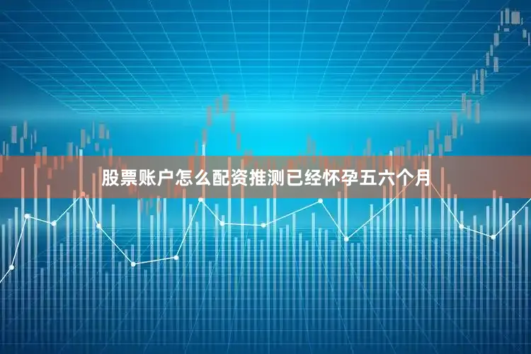 股票账户怎么配资推测已经怀孕五六个月