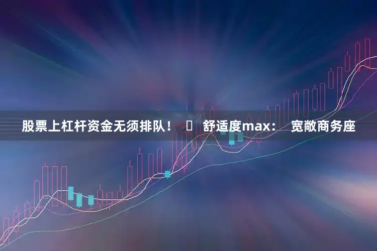 股票上杠杆资金无须排队！  ✅ 舒适度max：  宽敞商务座