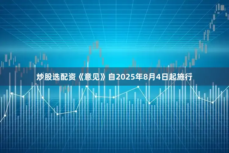 炒股选配资《意见》自2025年8月4日起施行