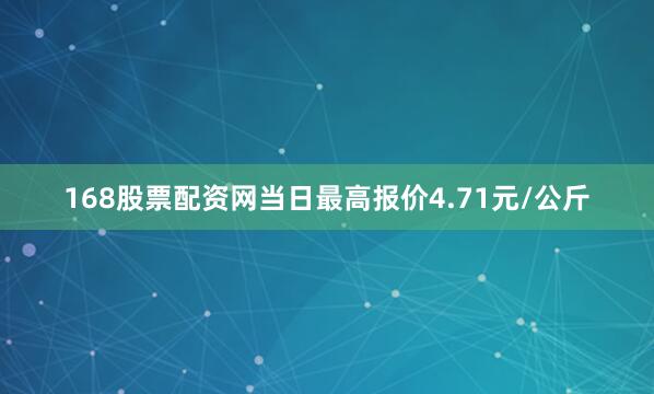 168股票配资网当日最高报价4.71元/公斤
