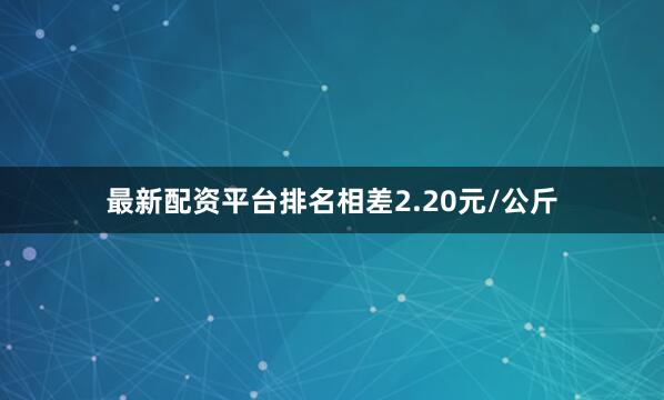 最新配资平台排名相差2.20元/公斤