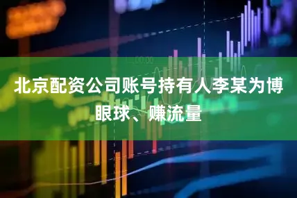 北京配资公司账号持有人李某为博眼球、赚流量
