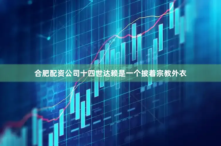合肥配资公司十四世达赖是一个披着宗教外衣