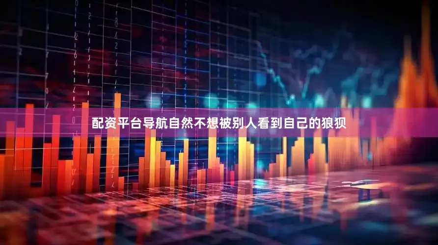配资平台导航自然不想被别人看到自己的狼狈
