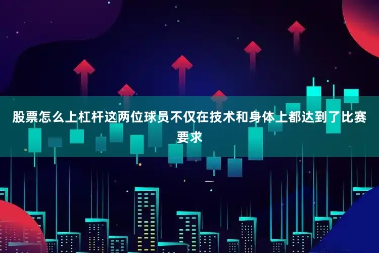 股票怎么上杠杆这两位球员不仅在技术和身体上都达到了比赛要求