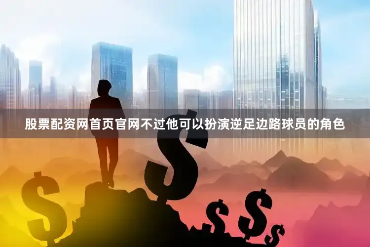 股票配资网首页官网不过他可以扮演逆足边路球员的角色