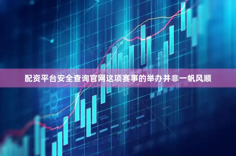 配资平台安全查询官网这项赛事的举办并非一帆风顺