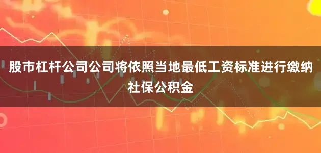 股市杠杆公司公司将依照当地最低工资标准进行缴纳社保公积金