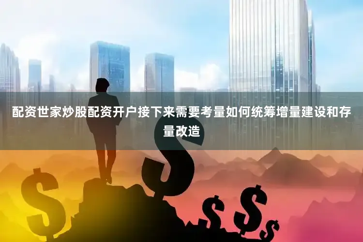 配资世家炒股配资开户接下来需要考量如何统筹增量建设和存量改造