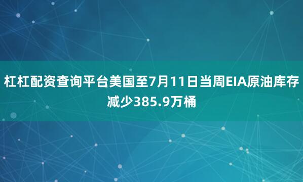 杠杠配资查询平台美国至7月11日当周EIA原油库存减少385.9万桶