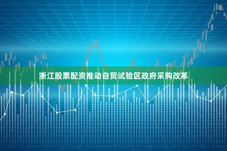 浙江股票配资推动自贸试验区政府采购改革