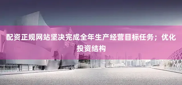 配资正规网站坚决完成全年生产经营目标任务；优化投资结构